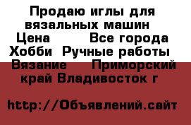 Продаю иглы для вязальных машин › Цена ­ 15 - Все города Хобби. Ручные работы » Вязание   . Приморский край,Владивосток г.